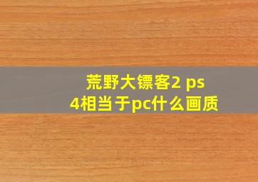 荒野大镖客2 ps4相当于pc什么画质